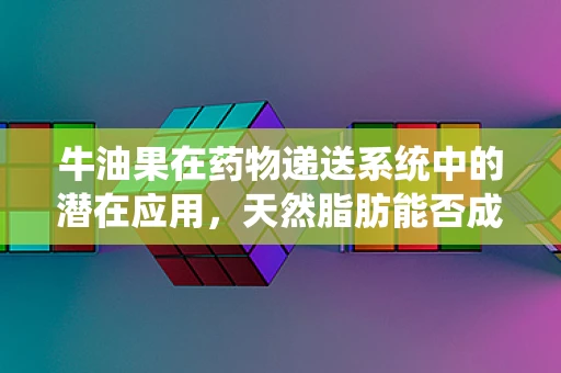 牛油果在药物递送系统中的潜在应用，天然脂肪能否成为新‘载体’？