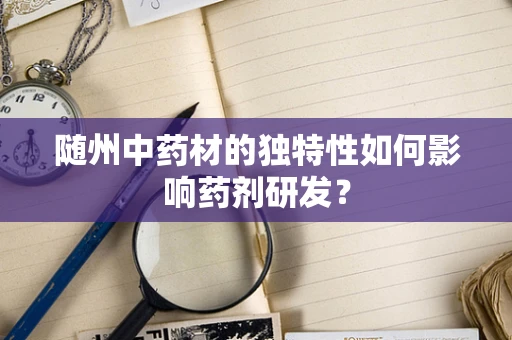 随州中药材的独特性如何影响药剂研发？