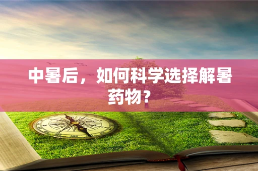 中暑后，如何科学选择解暑药物？