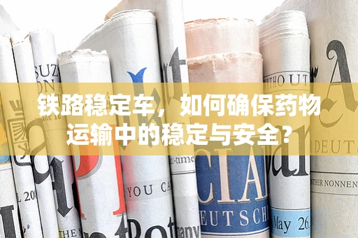 铁路稳定车，如何确保药物运输中的稳定与安全？
