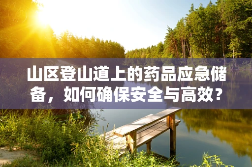 山区登山道上的药品应急储备，如何确保安全与高效？