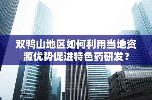 双鸭山地区如何利用当地资源优势促进特色药研发？