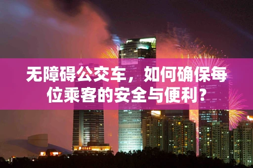 无障碍公交车，如何确保每位乘客的安全与便利？