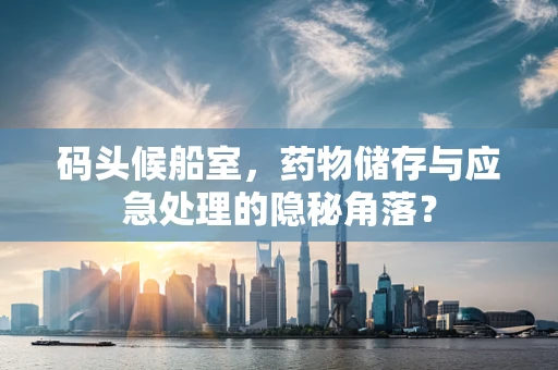 码头候船室，药物储存与应急处理的隐秘角落？