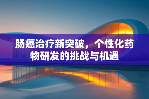 肠癌治疗新突破，个性化药物研发的挑战与机遇