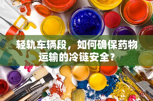 轻轨车辆段，如何确保药物运输的冷链安全？