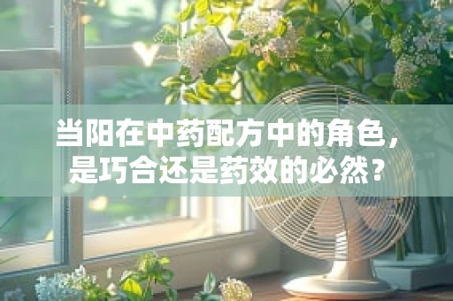 当阳在中药配方中的角色，是巧合还是药效的必然？