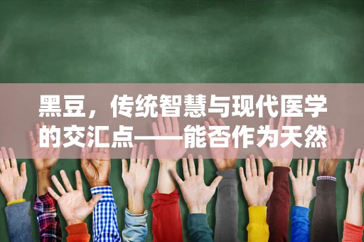 黑豆，传统智慧与现代医学的交汇点——能否作为天然药物研发的新星？