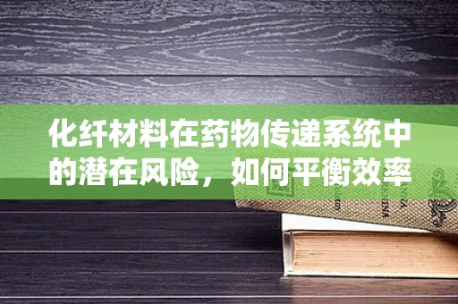 化纤材料在药物传递系统中的潜在风险，如何平衡效率与安全？
