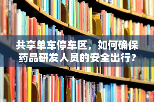 共享单车停车区，如何确保药品研发人员的安全出行？