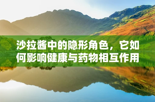 沙拉酱中的隐形角色，它如何影响健康与药物相互作用？