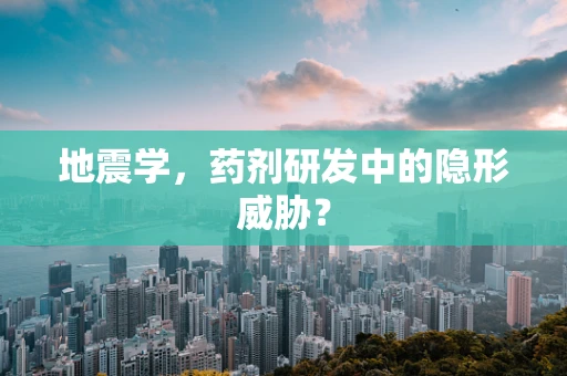 地震学，药剂研发中的隐形威胁？
