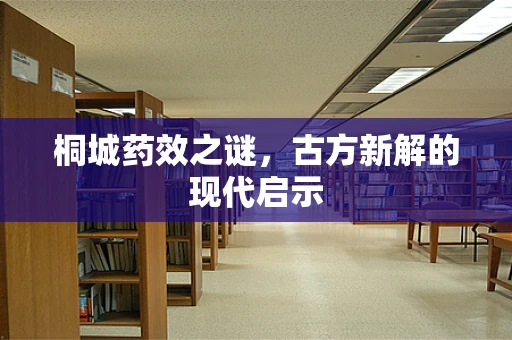 桐城药效之谜，古方新解的现代启示