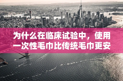 为什么在临床试验中，使用一次性毛巾比传统毛巾更安全？