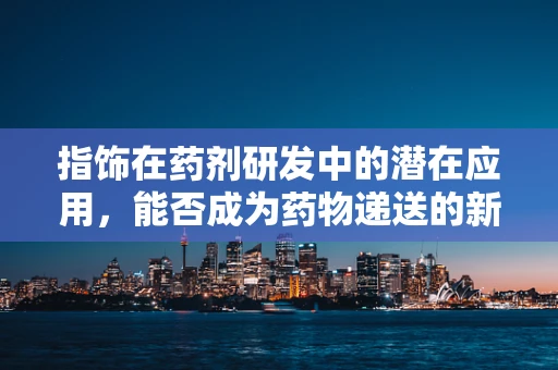 指饰在药剂研发中的潜在应用，能否成为药物递送的新途径？