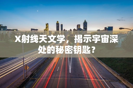 X射线天文学，揭示宇宙深处的秘密钥匙？