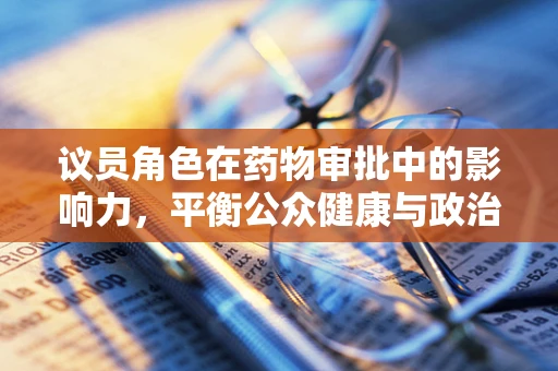 议员角色在药物审批中的影响力，平衡公众健康与政治压力的微妙平衡？