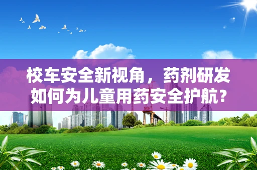 校车安全新视角，药剂研发如何为儿童用药安全护航？
