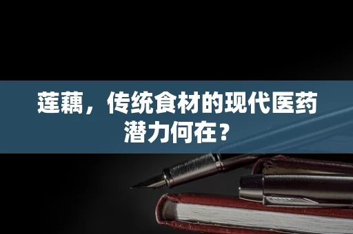 莲藕，传统食材的现代医药潜力何在？