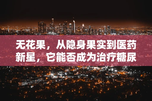 无花果，从隐身果实到医药新星，它能否成为治疗糖尿病的奇迹？
