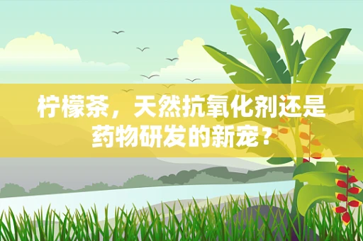 柠檬茶，天然抗氧化剂还是药物研发的新宠？