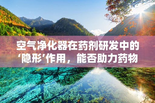 空气净化器在药剂研发中的‘隐形’作用，能否助力药物微粒的精准输送？
