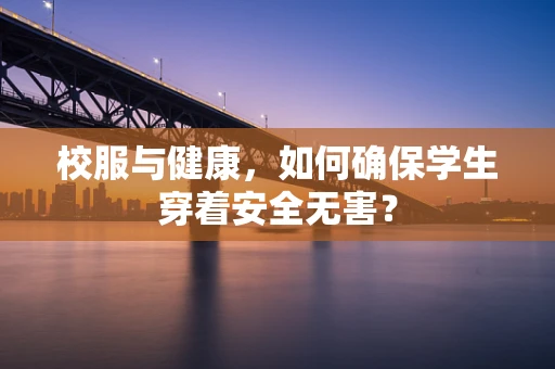 校服与健康，如何确保学生穿着安全无害？