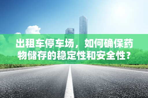 出租车停车场，如何确保药物储存的稳定性和安全性？