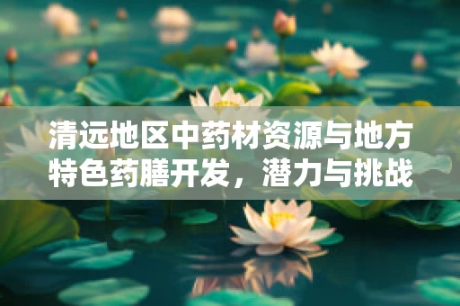 清远地区中药材资源与地方特色药膳开发，潜力与挑战