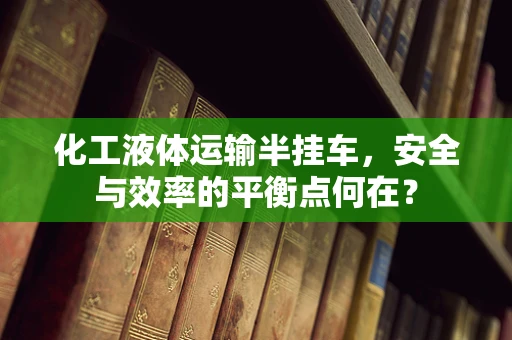 化工液体运输半挂车，安全与效率的平衡点何在？