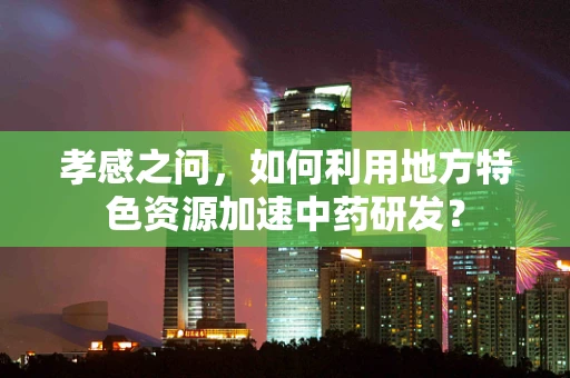 孝感之问，如何利用地方特色资源加速中药研发？