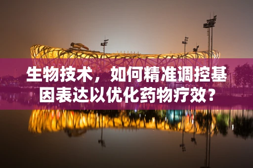 生物技术，如何精准调控基因表达以优化药物疗效？