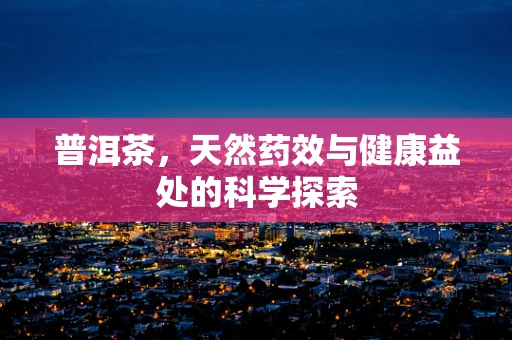 普洱茶，天然药效与健康益处的科学探索