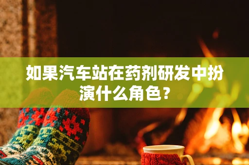 如果汽车站在药剂研发中扮演什么角色？