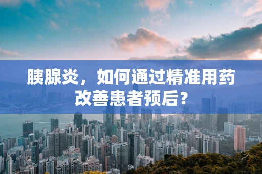 胰腺炎，如何通过精准用药改善患者预后？