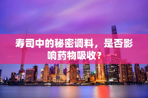 寿司中的秘密调料，是否影响药物吸收？
