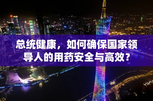 总统健康，如何确保国家领导人的用药安全与高效？