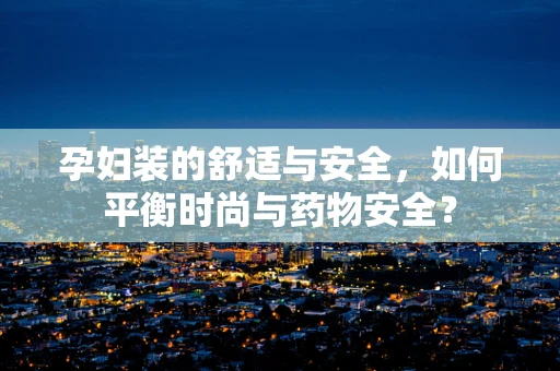 孕妇装的舒适与安全，如何平衡时尚与药物安全？
