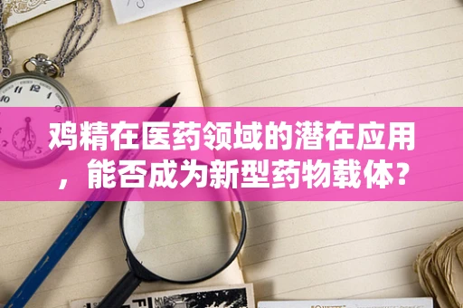 鸡精在医药领域的潜在应用，能否成为新型药物载体？