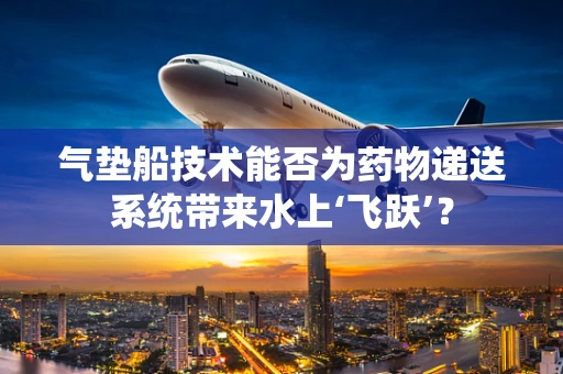 气垫船技术能否为药物递送系统带来水上‘飞跃’？