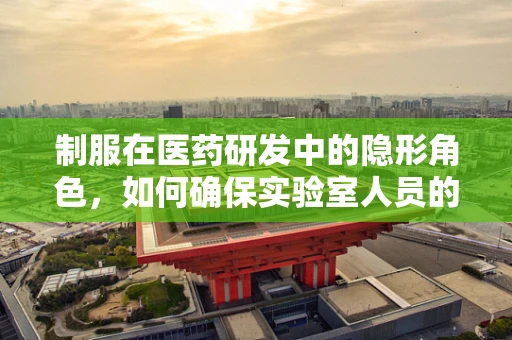 制服在医药研发中的隐形角色，如何确保实验室人员的安全与卫生？