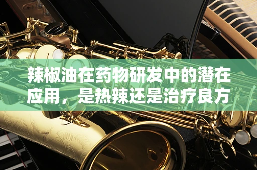 辣椒油在药物研发中的潜在应用，是热辣还是治疗良方？