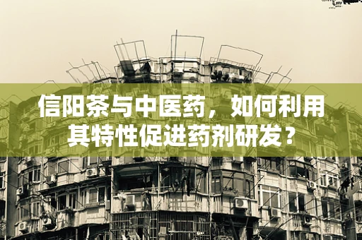 信阳茶与中医药，如何利用其特性促进药剂研发？