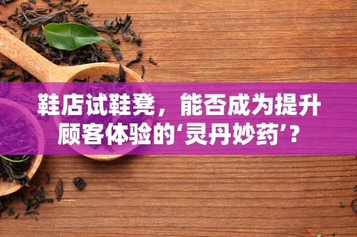 鞋店试鞋凳，能否成为提升顾客体验的‘灵丹妙药’？