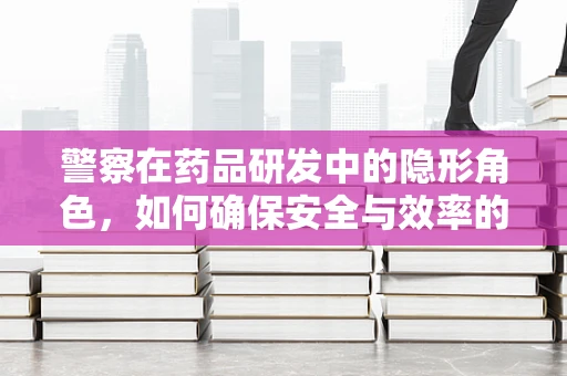 警察在药品研发中的隐形角色，如何确保安全与效率的平衡？