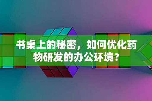 书桌上的秘密，如何优化药物研发的办公环境？