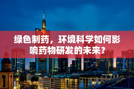 绿色制药，环境科学如何影响药物研发的未来？
