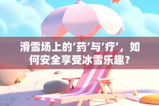 滑雪场上的‘药’与‘疗’，如何安全享受冰雪乐趣？