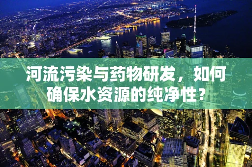 河流污染与药物研发，如何确保水资源的纯净性？