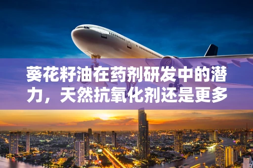 葵花籽油在药剂研发中的潜力，天然抗氧化剂还是更多？